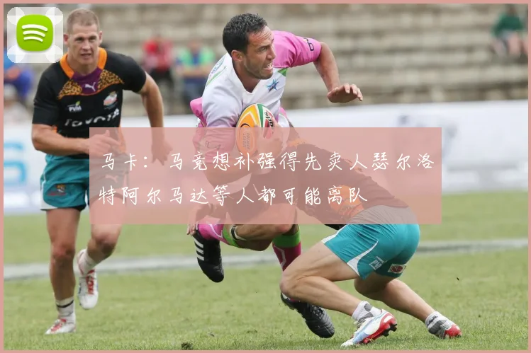 马卡：马竞想补强得先卖人瑟尔洛特阿尔马达等人都可能离队