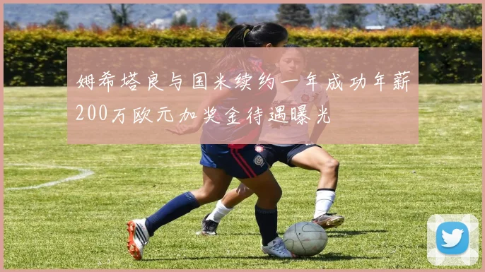 姆希塔良与国米续约一年成功年薪200万欧元加奖金待遇曝光