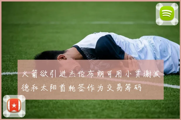 火箭欲引进杰伦布朗可用小贾谢泼德和太阳首轮签作为交易筹码