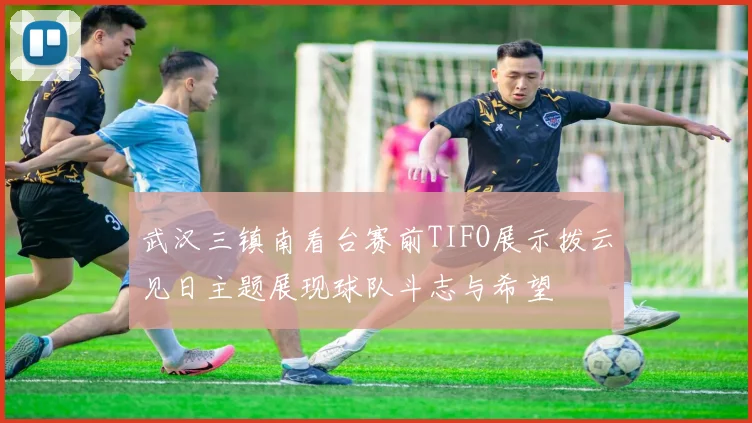 武汉三镇南看台赛前TIFO展示拨云见日主题展现球队斗志与希望
