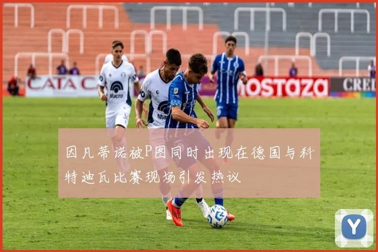 因凡蒂诺被P图同时出现在德国与科特迪瓦比赛现场引发热议