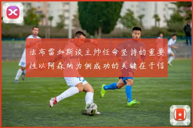 法布雷加斯谈主帅任命坚持的重要性以阿森纳为例成功的关键在于信任与耐心