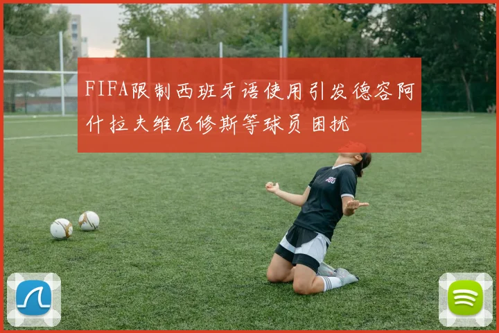 FIFA限制西班牙语使用引发德容阿什拉夫维尼修斯等球员困扰