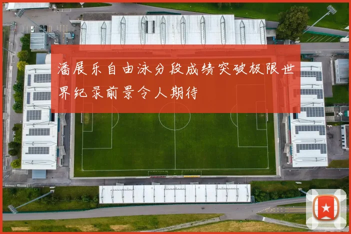 潘展乐自由泳分段成绩突破极限世界纪录前景令人期待