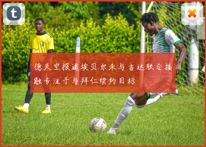德天空报道埃贝尔未与吉达联合接触专注于与拜仁续约目标