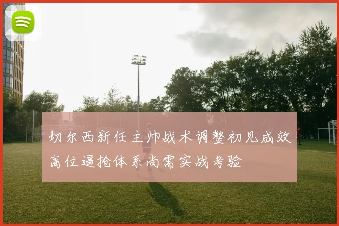 切尔西新任主帅战术调整初见成效高位逼抢体系尚需实战考验