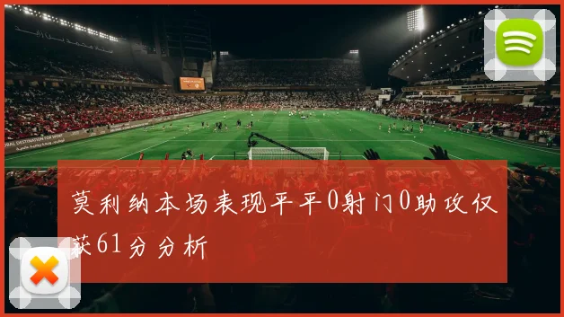 莫利纳本场表现平平0射门0助攻仅获61分分析