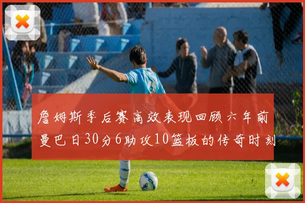 詹姆斯季后赛高效表现回顾六年前曼巴日30分6助攻10篮板的传奇时刻