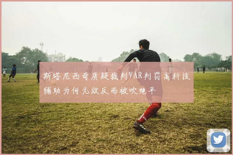 斯塔尼西奇质疑裁判VAR判罚高科技辅助为何无效反而被吹绝平