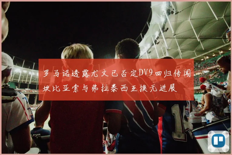 罗马诺透露尤文已否定DV9回归传闻坎比亚索与弗拉泰西互换无进展