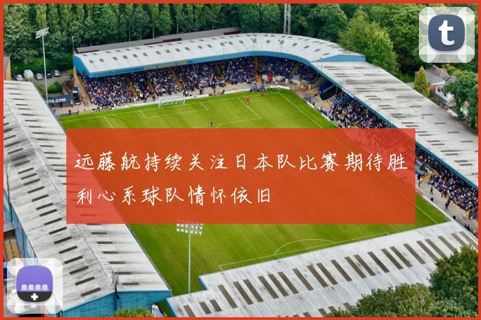 远藤航持续关注日本队比赛期待胜利心系球队情怀依旧