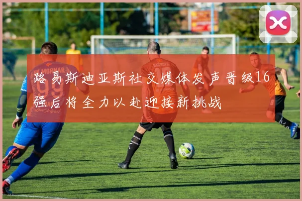 路易斯迪亚斯社交媒体发声晋级16强后将全力以赴迎接新挑战