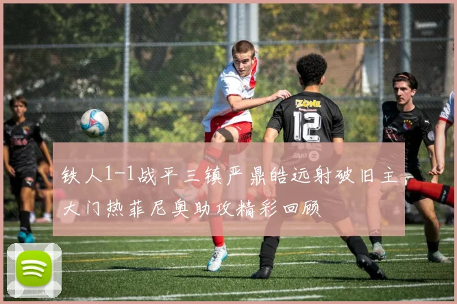 铁人1-1战平三镇严鼎皓远射破旧主大门热菲尼奥助攻精彩回顾
