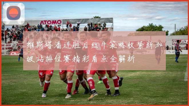 维斯塔潘连胜后红牛策略收紧新加坡站排位赛精彩看点全解析