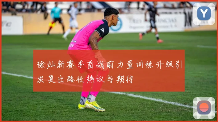 徐灿新赛季首战前力量训练升级引发复出路径热议与期待