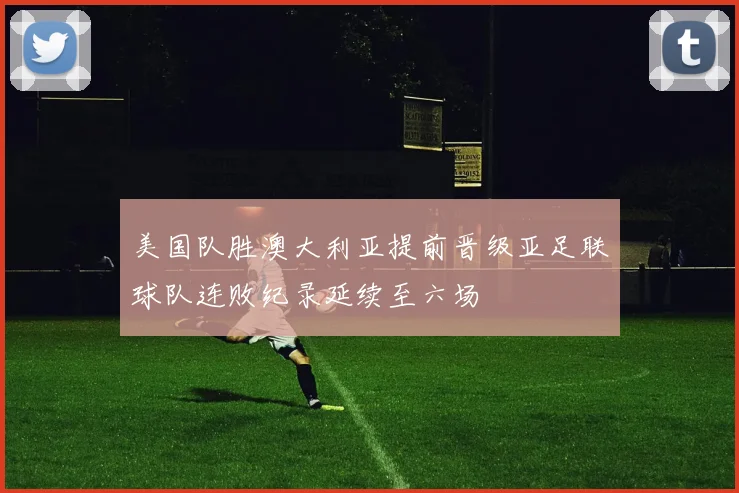美国队胜澳大利亚提前晋级亚足联球队连败纪录延续至六场