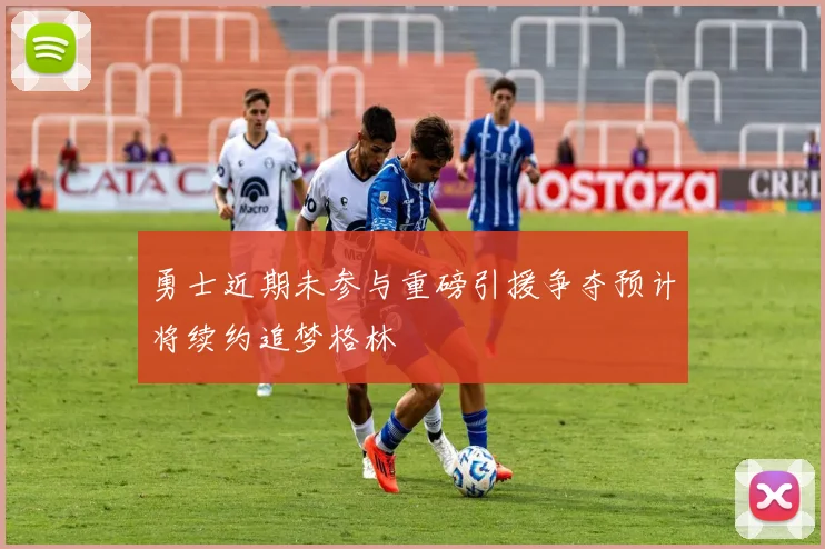 勇士近期未参与重磅引援争夺预计将续约追梦格林